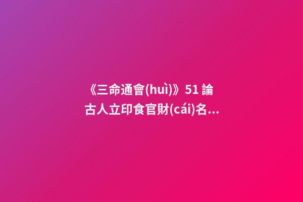 《三命通會(huì)》5.1 論古人立印食官財(cái)名義